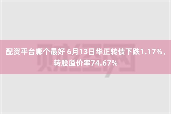 配资平台哪个最好 6月13日华正转债下跌1.17%，转股溢价率74.67%