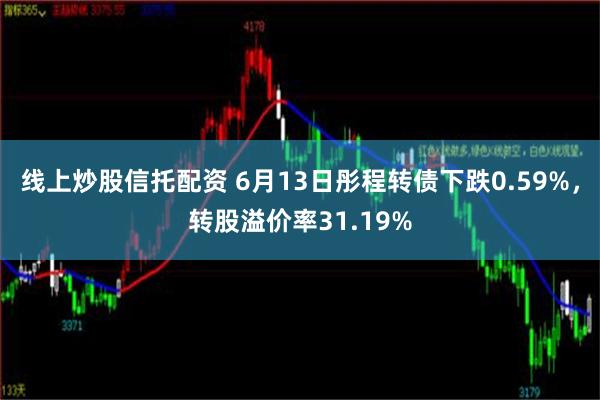 线上炒股信托配资 6月13日彤程转债下跌0.59%，转股溢价率31.19%