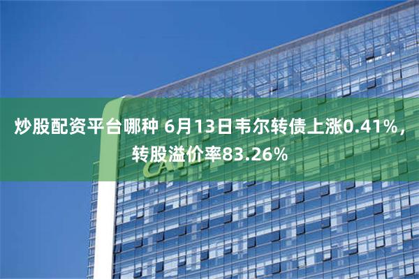 炒股配资平台哪种 6月13日韦尔转债上涨0.41%，转股溢价率83.26%