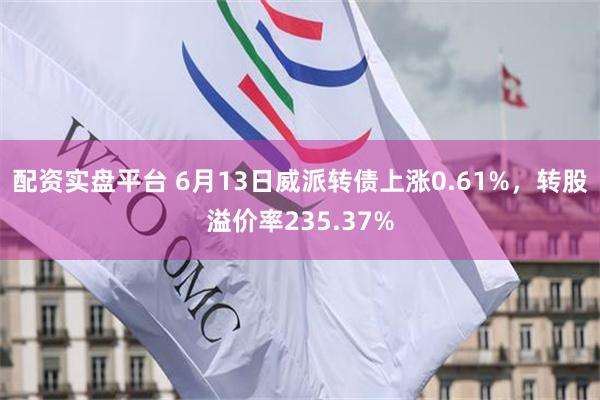 配资实盘平台 6月13日威派转债上涨0.61%，转股溢价率235.37%