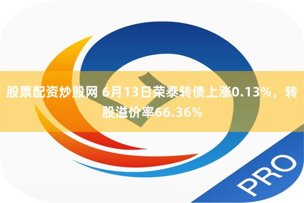 股票配资炒股网 6月13日荣泰转债上涨0.13%，转股溢价率66.36%