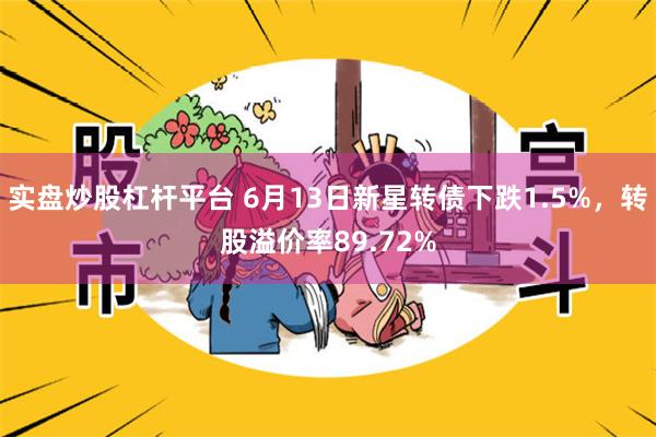 实盘炒股杠杆平台 6月13日新星转债下跌1.5%，转股溢价率89.72%