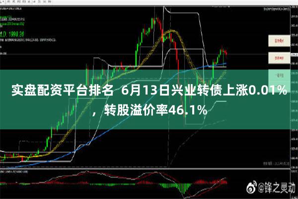 实盘配资平台排名  6月13日兴业转债上涨0.01%，转股溢价率46.1%