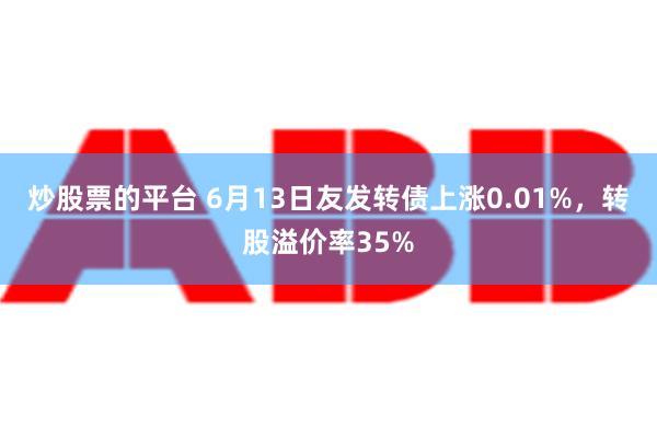 炒股票的平台 6月13日友发转债上涨0.01%，转股溢价率35%