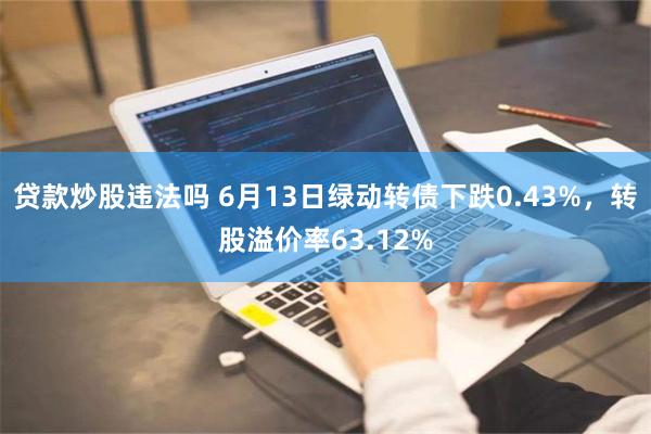 贷款炒股违法吗 6月13日绿动转债下跌0.43%，转股溢价率63.12%