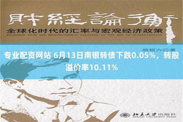 专业配资网站 6月13日南银转债下跌0.05%，转股溢价率10.11%