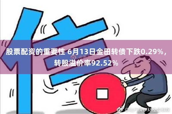 股票配资的重要性 6月13日金田转债下跌0.29%，转股溢价率92.52%