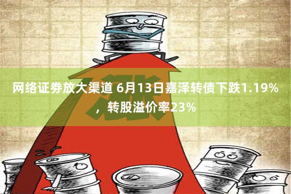 网络证劵放大渠道 6月13日嘉泽转债下跌1.19%，转股溢价率23%