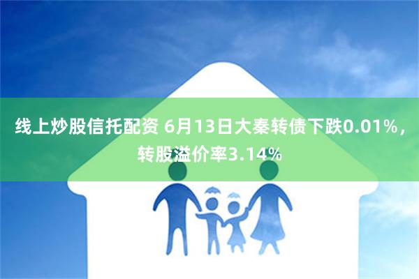 线上炒股信托配资 6月13日大秦转债下跌0.01%，转股溢价率3.14%