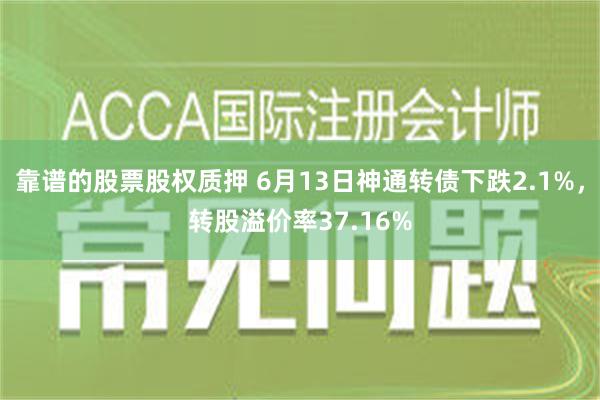 靠谱的股票股权质押 6月13日神通转债下跌2.1%，转股溢价率37.16%