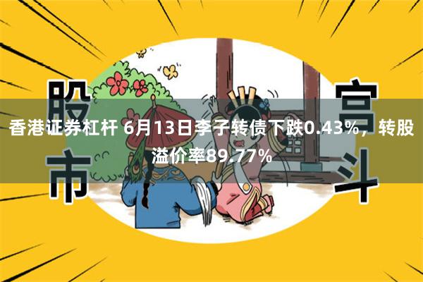 香港证券杠杆 6月13日李子转债下跌0.43%，转股溢价率89.77%