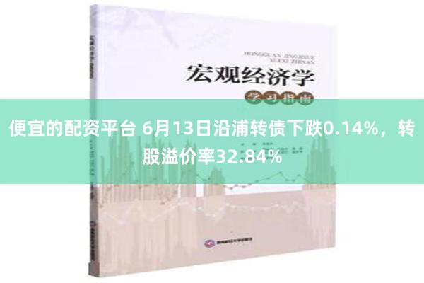 便宜的配资平台 6月13日沿浦转债下跌0.14%，转股溢价率32.84%