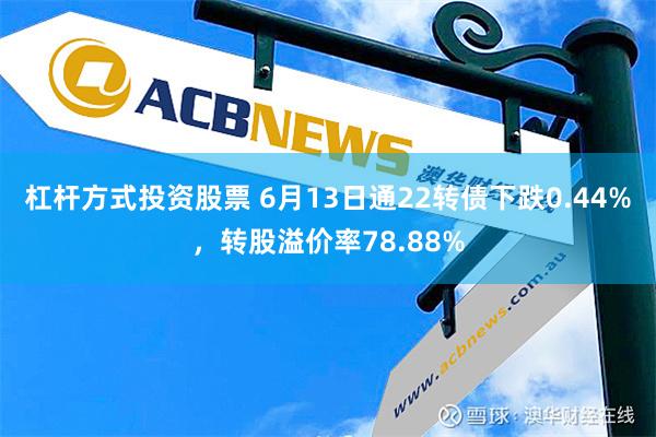 杠杆方式投资股票 6月13日通22转债下跌0.44%，转股溢价率78.88%