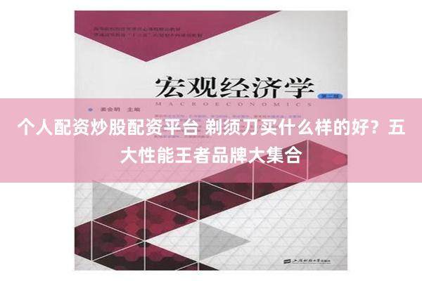 个人配资炒股配资平台 剃须刀买什么样的好？五大性能王者品牌大集合