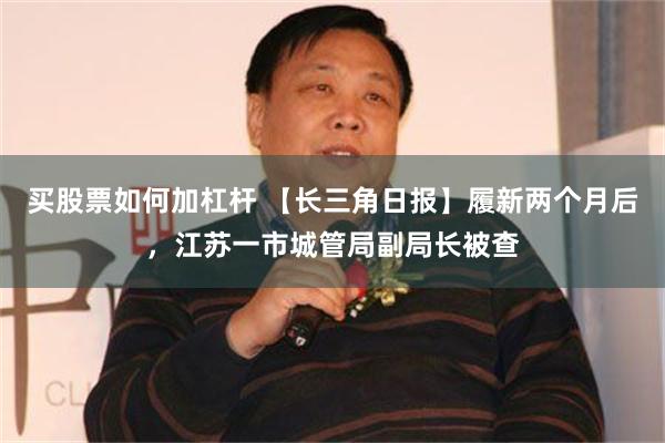 买股票如何加杠杆 【长三角日报】履新两个月后，江苏一市城管局副局长被查