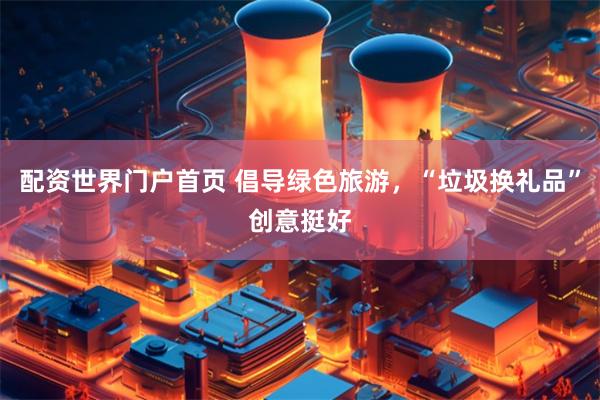 配资世界门户首页 倡导绿色旅游，“垃圾换礼品”创意挺好