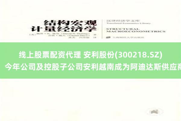 线上股票配资代理 安利股份(300218.SZ)：今年公司及控股子公司安利越南成为阿迪达斯供应商