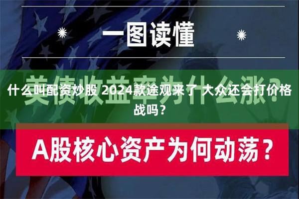 什么叫配资炒股 2024款途观来了 大众还会打价格战吗？