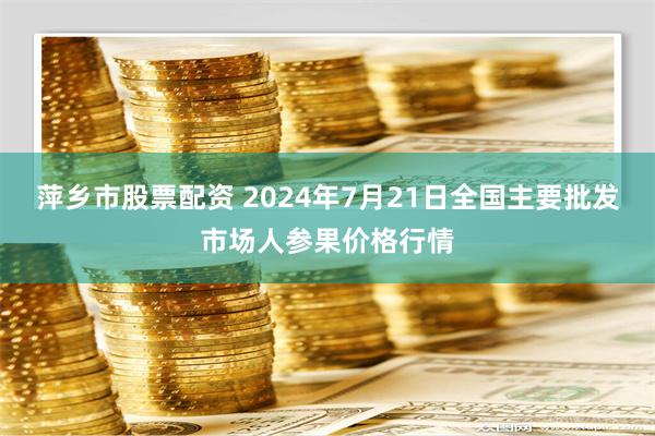 萍乡市股票配资 2024年7月21日全国主要批发市场人参果价格行情