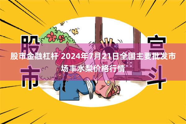 股市金融杠杆 2024年7月21日全国主要批发市场丰水梨价格行情