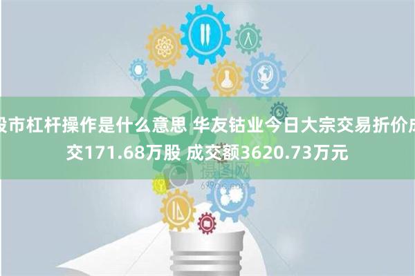 股市杠杆操作是什么意思 华友钴业今日大宗交易折价成交171.68万股 成交额3620.73万元