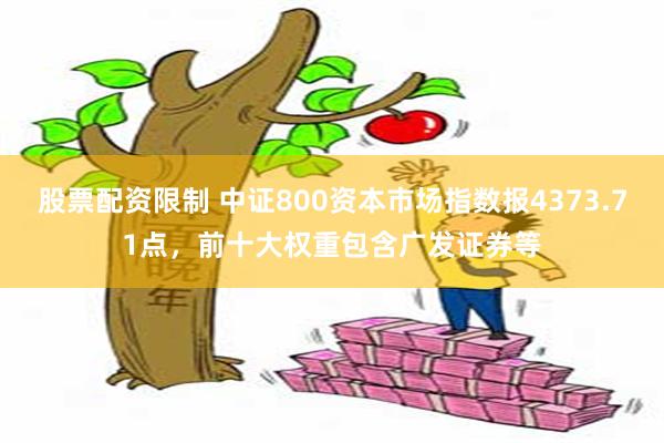 股票配资限制 中证800资本市场指数报4373.71点，前十大权重包含广发证券等