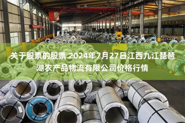 关于股票的股票 2024年7月27日江西九江琵琶湖农产品物流有限公司价格行情