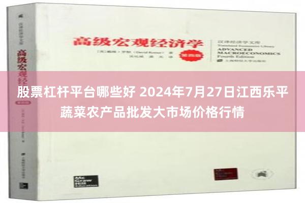 股票杠杆平台哪些好 2024年7月27日江西乐平蔬菜农产品批发大市场价格行情