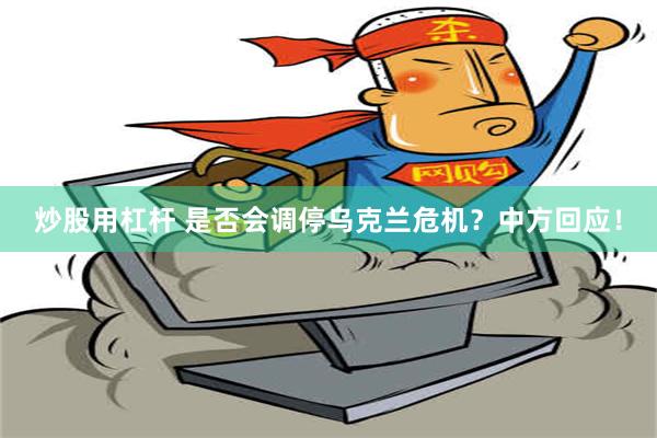 炒股用杠杆 是否会调停乌克兰危机？中方回应！