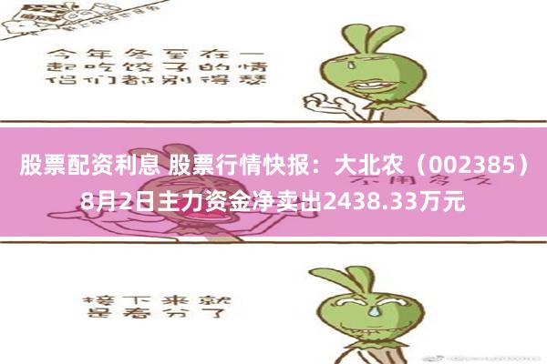 股票配资利息 股票行情快报：大北农（002385）8月2日主力资金净卖出2438.33万元