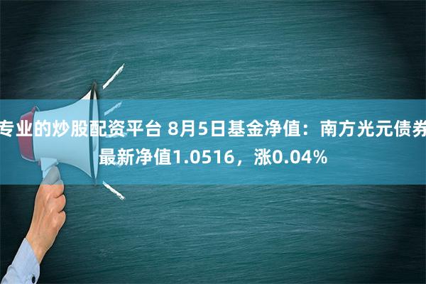 专业的炒股配资平台 8月5日基金净值：南方光元债券最新净值1.0516，涨0.04%