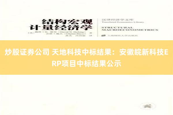 炒股证券公司 天地科技中标结果：安徽皖新科技ERP项目中标结果公示