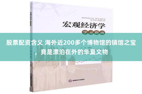 股票配资含义 海外近200多个博物馆的镇馆之宝，竟是漂泊在外的华夏文物