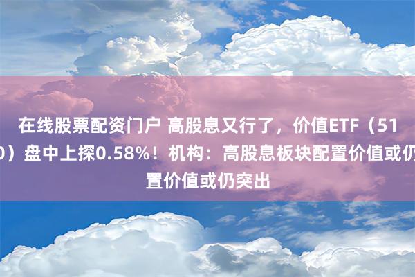 在线股票配资门户 高股息又行了，价值ETF（510030）盘中上探0.58%！机构：高股息板块配置价值或仍突出