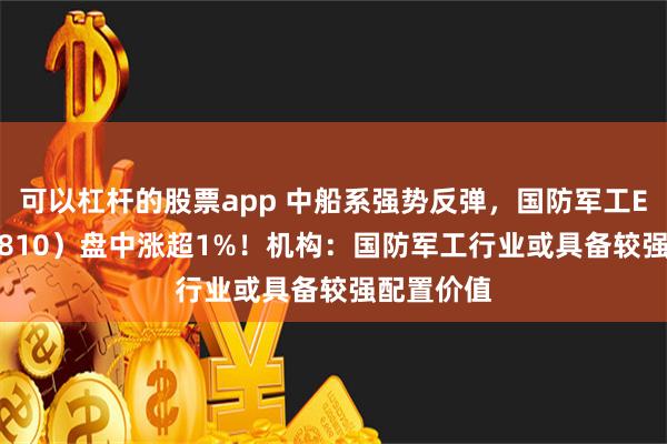 可以杠杆的股票app 中船系强势反弹，国防军工ETF（512810）盘中涨超1%！机构：国防军工行业或具备较强配置价值