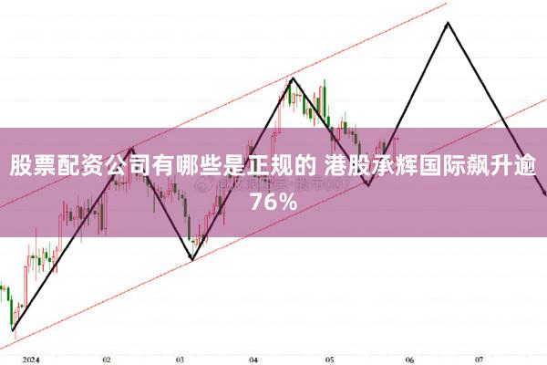 股票配资公司有哪些是正规的 港股承辉国际飙升逾76%