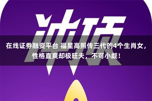 在线证劵融资平台 福星高照传三代的4个生肖女，性格直爽却极旺夫，不可小觑！