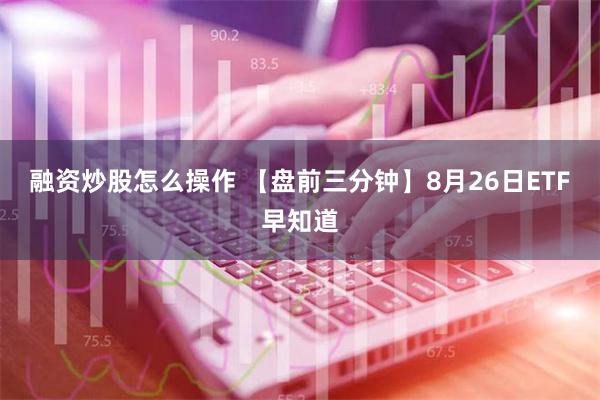 融资炒股怎么操作 【盘前三分钟】8月26日ETF早知道