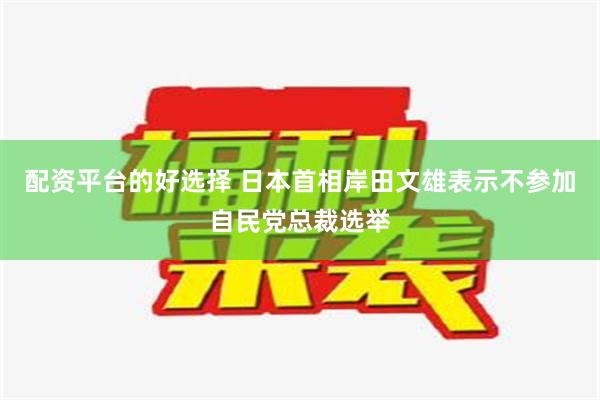 配资平台的好选择 日本首相岸田文雄表示不参加自民党总裁选举