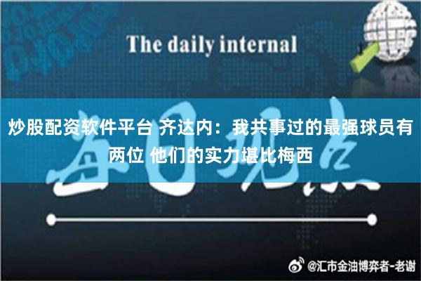 炒股配资软件平台 齐达内：我共事过的最强球员有两位 他们的实力堪比梅西