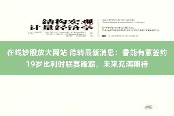 在线炒股放大网站 德转最新消息：鲁能有意签约19岁比利时联赛锋霸，未来充满期待