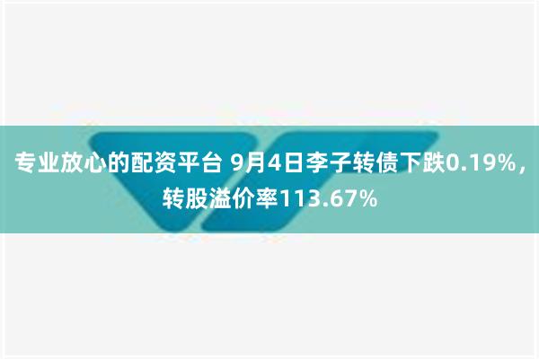 专业放心的配资平台 9月4日李子转债下跌0.19%，转股溢价率113.67%