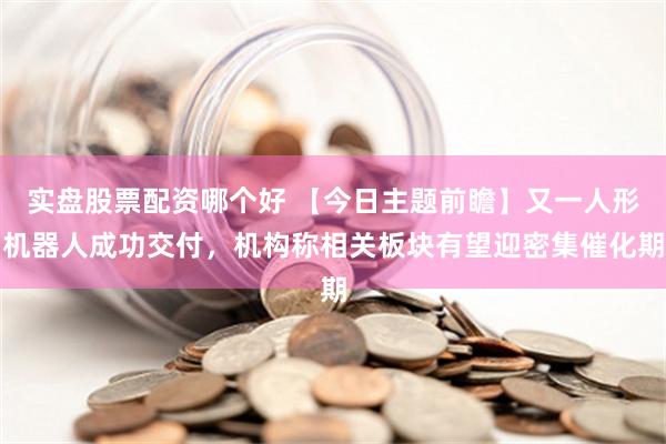 实盘股票配资哪个好 【今日主题前瞻】又一人形机器人成功交付，机构称相关板块有望迎密集催化期