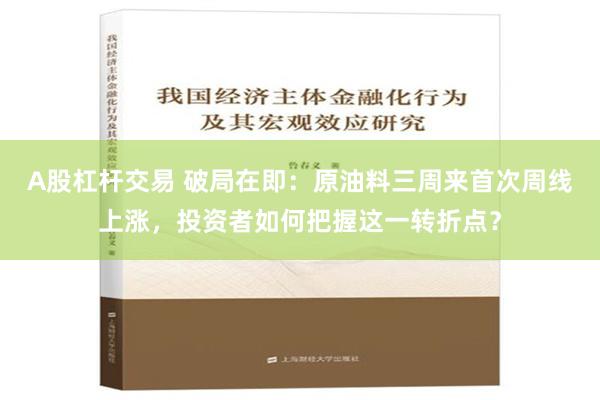 A股杠杆交易 破局在即：原油料三周来首次周线上涨，投资者如何把握这一转折点？