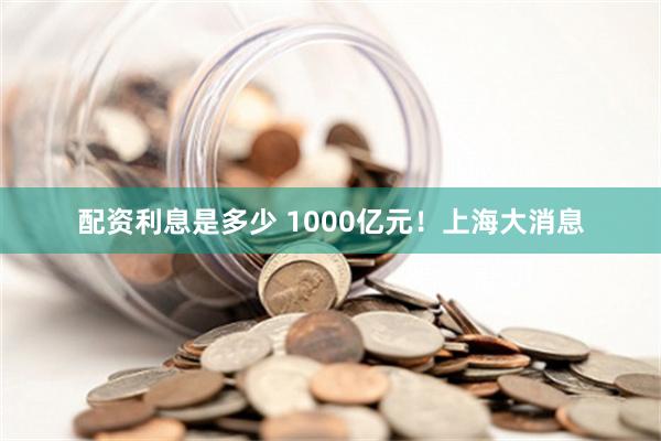 配资利息是多少 1000亿元！上海大消息