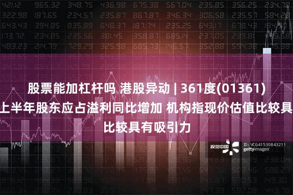 股票能加杠杆吗 港股异动 | 361度(01361)涨超3% 上半年股东应占溢利同比增加 机构指现价估值比较具有吸引力