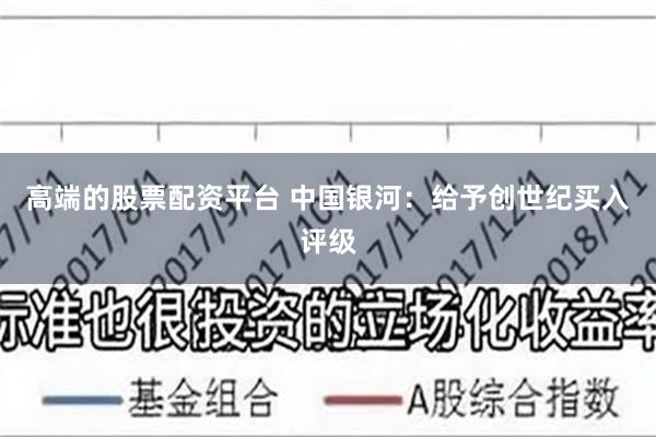 高端的股票配资平台 中国银河：给予创世纪买入评级