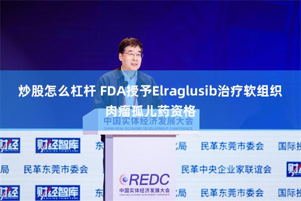 炒股怎么杠杆 FDA授予Elraglusib治疗软组织肉瘤孤儿药资格