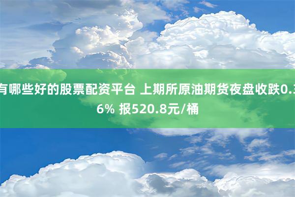 有哪些好的股票配资平台 上期所原油期货夜盘收跌0.36% 报520.8元/桶