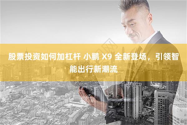 股票投资如何加杠杆 小鹏 X9 全新登场，引领智能出行新潮流